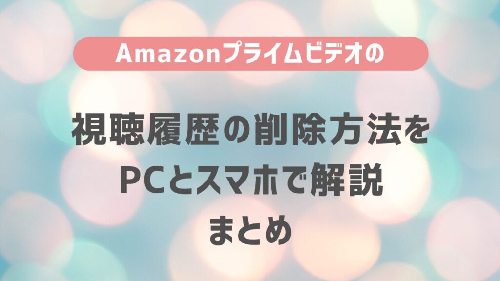 Amazonプライムビデオの視聴履歴の削除方法をPCとスマホで解説　まとめ